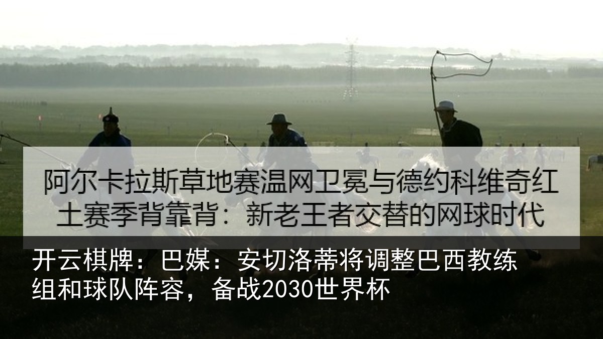 开云棋牌：巴媒：安切洛蒂将调相关情况队阵容，备战2030世界杯