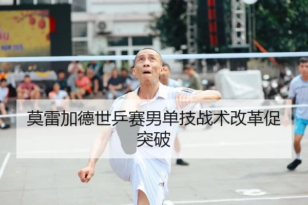 莫雷加德世乒赛男单技战术改革促突破