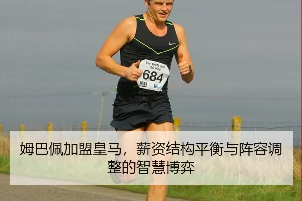 姆巴佩加盟皇马，薪资结构平衡与阵容调整的智慧博弈