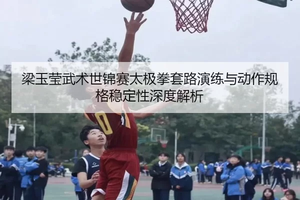 梁玉莹武术世锦赛太极拳套路演练与动作规格稳定性深度解析