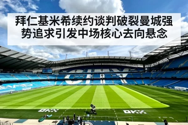 拜仁基米希续约谈判破裂曼城强势追求引发中场核心去向悬念
