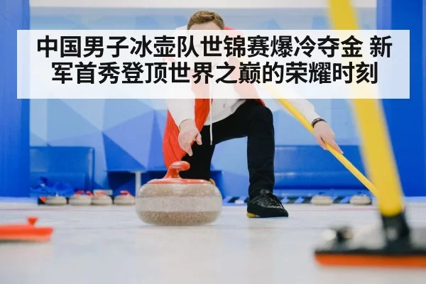 中国男子冰壶队世锦赛爆冷夺金 新军首秀登顶世界之巅的荣耀时刻