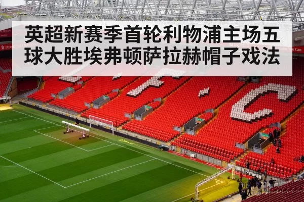 英超新赛季首轮利物浦主场五球大胜埃弗顿萨拉赫帽子戏法