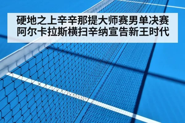 硬地之上辛辛那提大师赛男单决赛阿尔卡拉斯横扫辛纳宣告新王时代