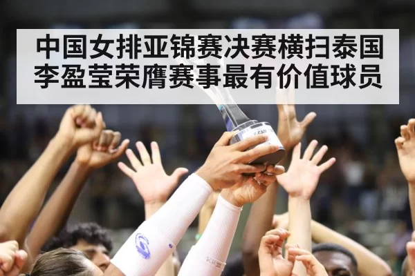 中国女排亚锦赛决赛横扫泰国李盈莹荣膺赛事最有价值球员