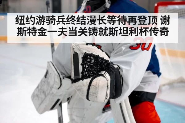 纽约游骑兵终结漫长等待再登顶 谢斯特金一夫当关铸就斯坦利杯传奇