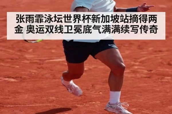 张雨霏泳坛世界杯新加坡站摘得两金 奥运双线卫冕底气满满续写传奇