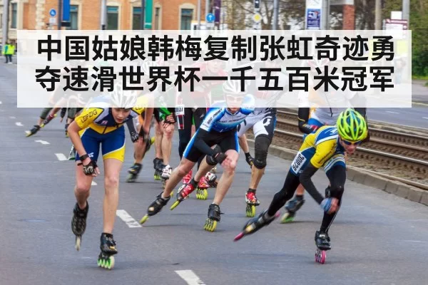 中国姑娘韩梅复制张虹奇迹勇夺速滑世界杯一千五百米冠军