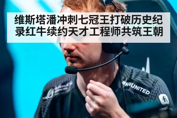 维斯塔潘冲刺七冠王打破历史纪录红牛续约天才工程师共筑王朝