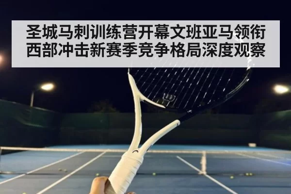 圣城马刺训练营开幕文班亚马领衔西部冲击新赛季竞争格局深度观察