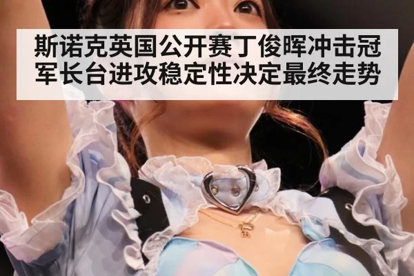 斯诺克英国公开赛丁俊晖冲击冠军长台进攻稳定性决定最终走势