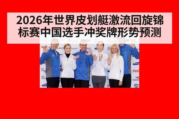 2026年世界皮划艇激流回旋锦标赛中国选手冲奖牌形势预测